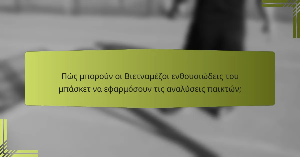 Πώς μπορούν οι Βιετναμέζοι ενθουσιώδεις του μπάσκετ να εφαρμόσουν τις αναλύσεις παικτών;